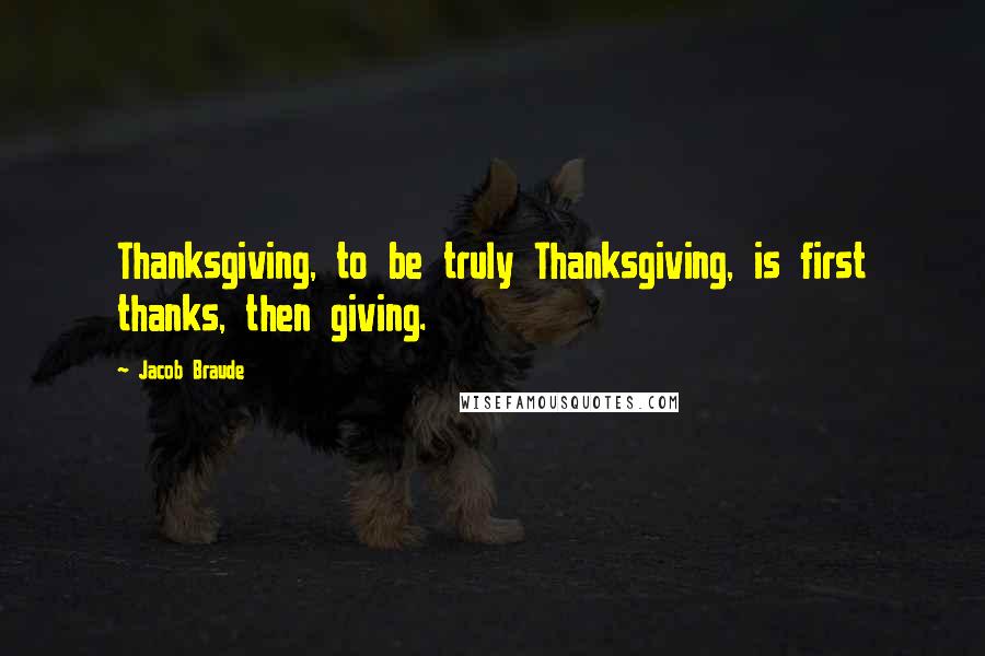 Jacob Braude Quotes: Thanksgiving, to be truly Thanksgiving, is first thanks, then giving.