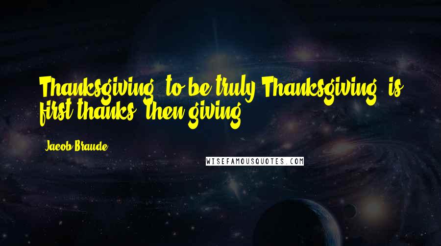 Jacob Braude Quotes: Thanksgiving, to be truly Thanksgiving, is first thanks, then giving.