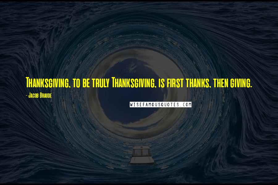 Jacob Braude Quotes: Thanksgiving, to be truly Thanksgiving, is first thanks, then giving.