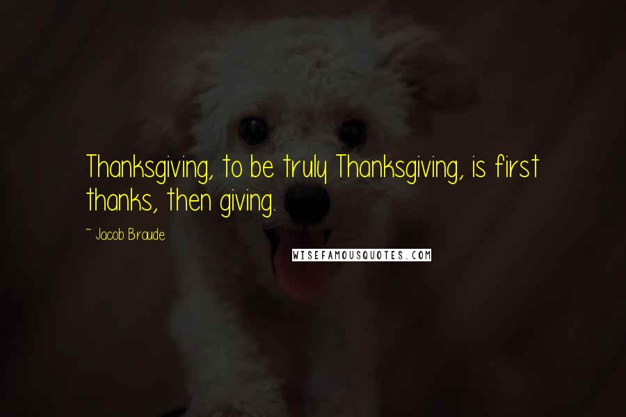 Jacob Braude Quotes: Thanksgiving, to be truly Thanksgiving, is first thanks, then giving.