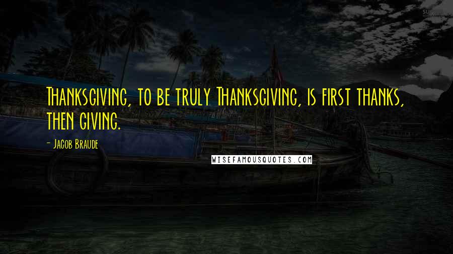 Jacob Braude Quotes: Thanksgiving, to be truly Thanksgiving, is first thanks, then giving.