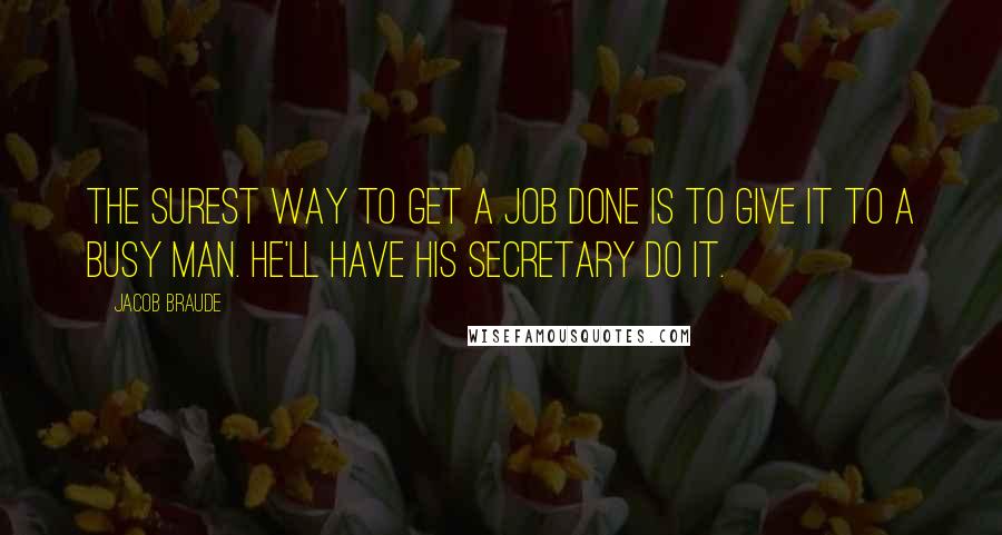 Jacob Braude Quotes: The surest way to get a job done is to give it to a busy man. He'll have his secretary do it.