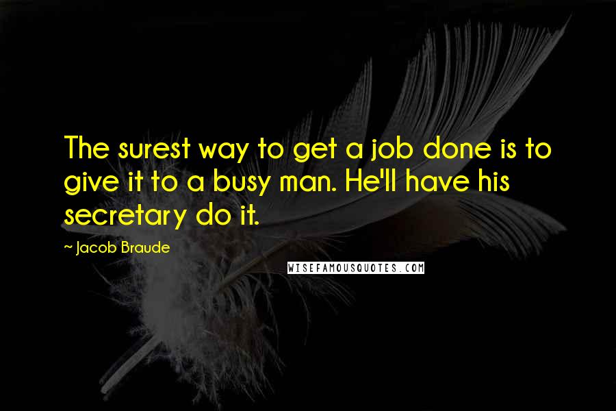 Jacob Braude Quotes: The surest way to get a job done is to give it to a busy man. He'll have his secretary do it.