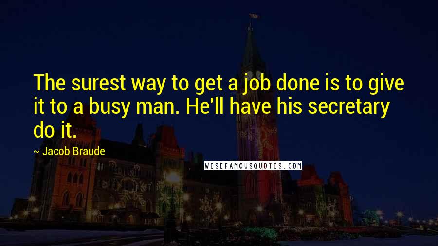 Jacob Braude Quotes: The surest way to get a job done is to give it to a busy man. He'll have his secretary do it.