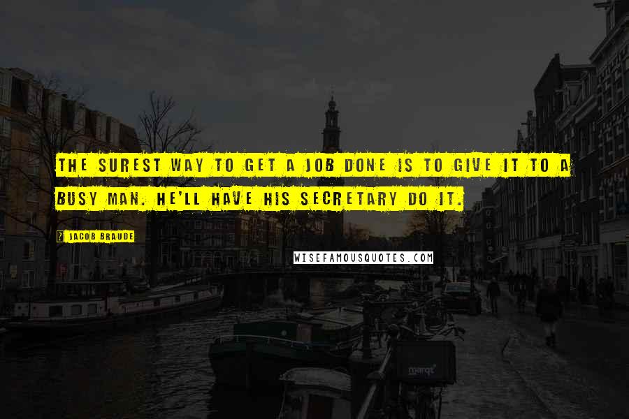 Jacob Braude Quotes: The surest way to get a job done is to give it to a busy man. He'll have his secretary do it.