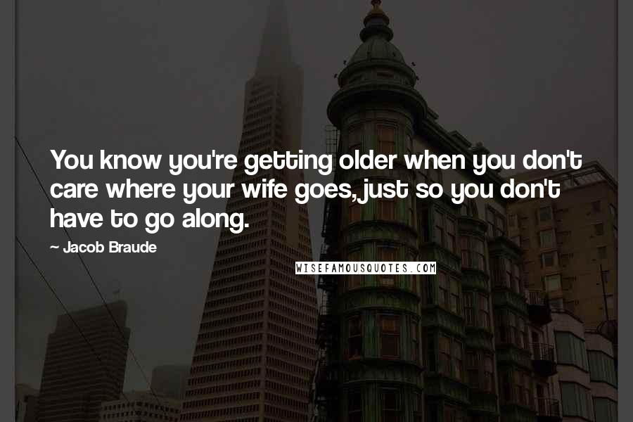 Jacob Braude Quotes: You know you're getting older when you don't care where your wife goes, just so you don't have to go along.