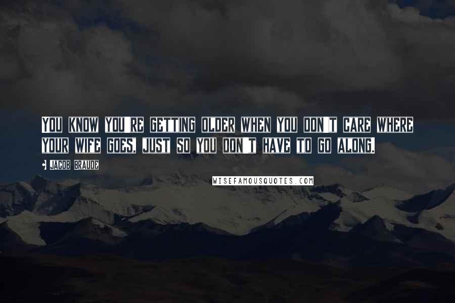 Jacob Braude Quotes: You know you're getting older when you don't care where your wife goes, just so you don't have to go along.