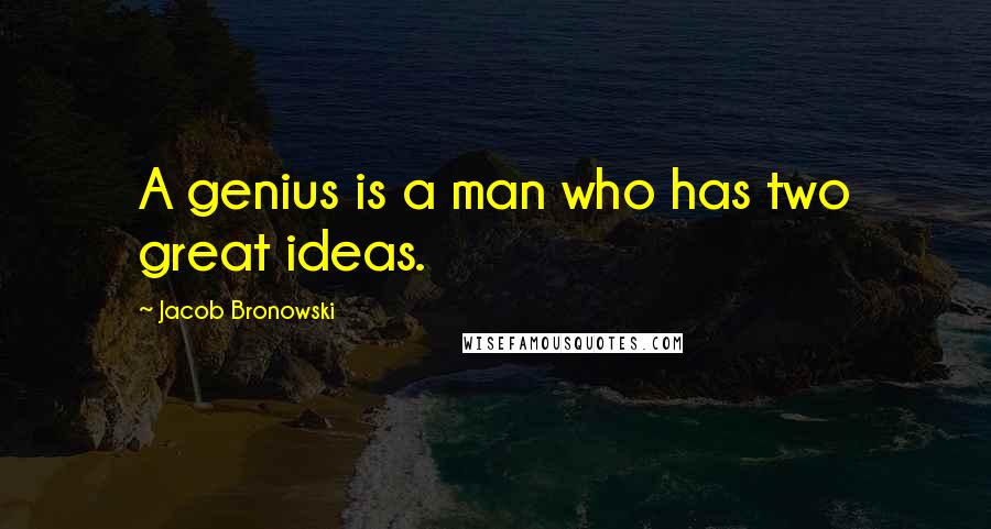 Jacob Bronowski Quotes: A genius is a man who has two great ideas.