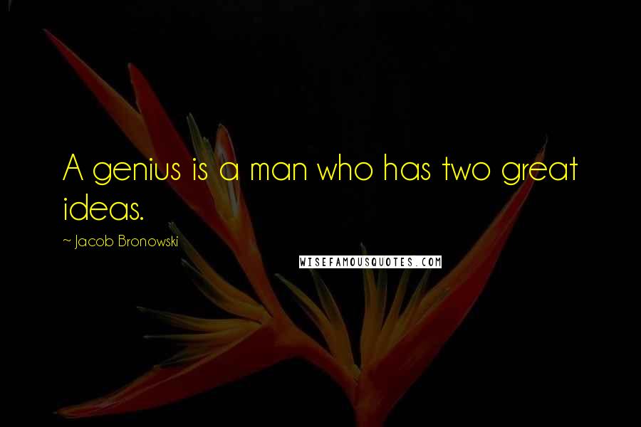 Jacob Bronowski Quotes: A genius is a man who has two great ideas.