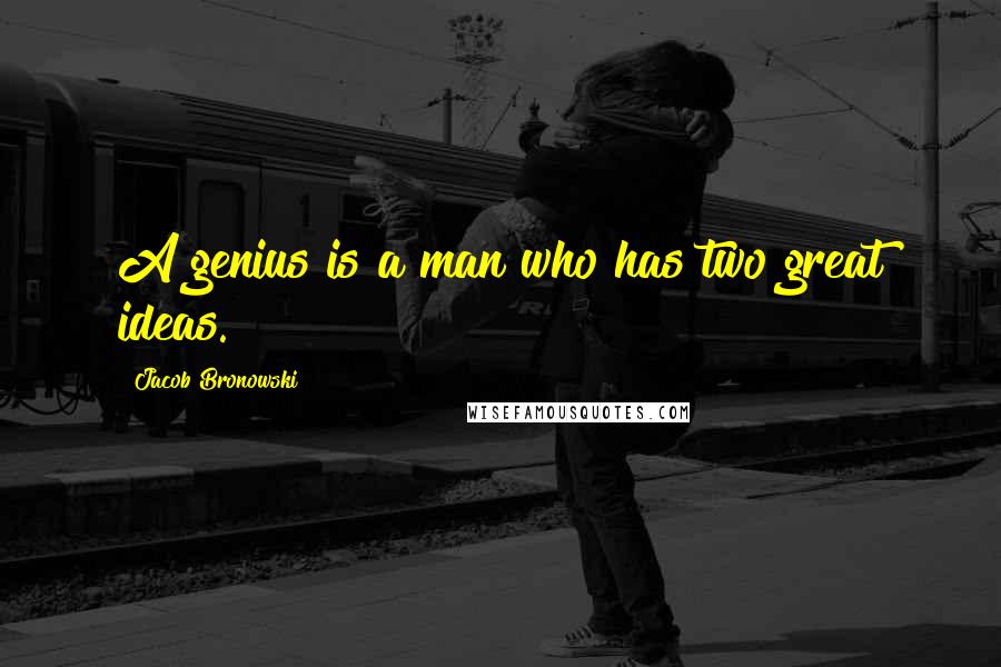 Jacob Bronowski Quotes: A genius is a man who has two great ideas.