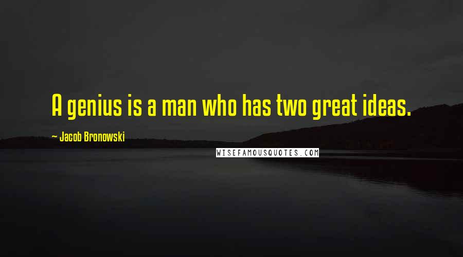 Jacob Bronowski Quotes: A genius is a man who has two great ideas.