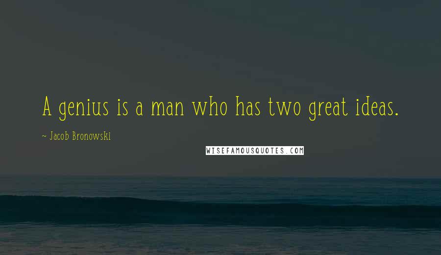 Jacob Bronowski Quotes: A genius is a man who has two great ideas.