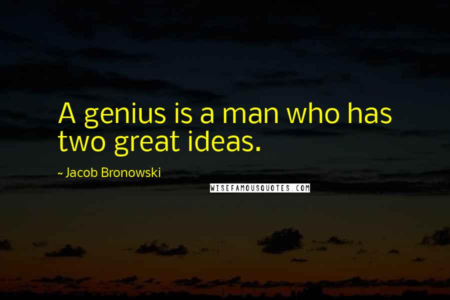 Jacob Bronowski Quotes: A genius is a man who has two great ideas.