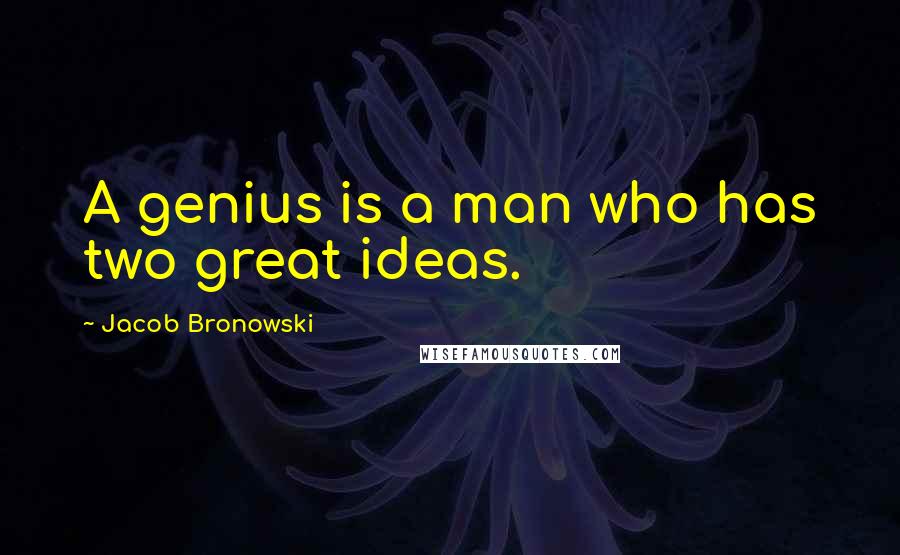 Jacob Bronowski Quotes: A genius is a man who has two great ideas.