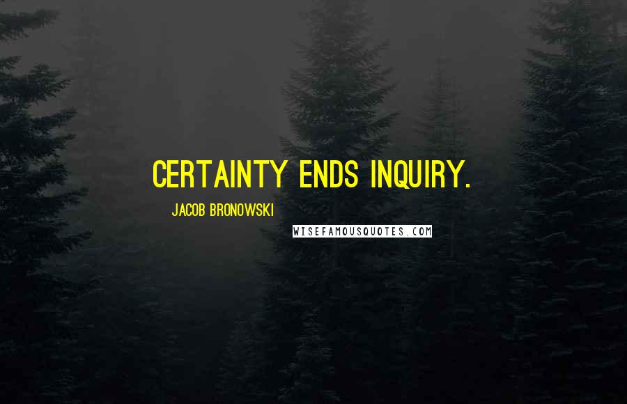 Jacob Bronowski Quotes: Certainty ends inquiry.