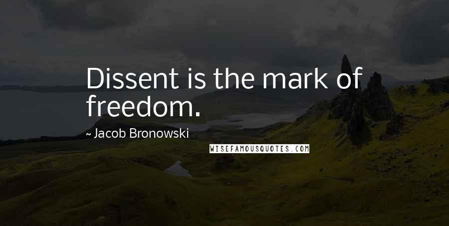 Jacob Bronowski Quotes: Dissent is the mark of freedom.