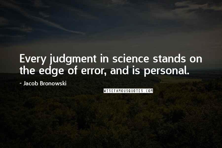 Jacob Bronowski Quotes: Every judgment in science stands on the edge of error, and is personal.