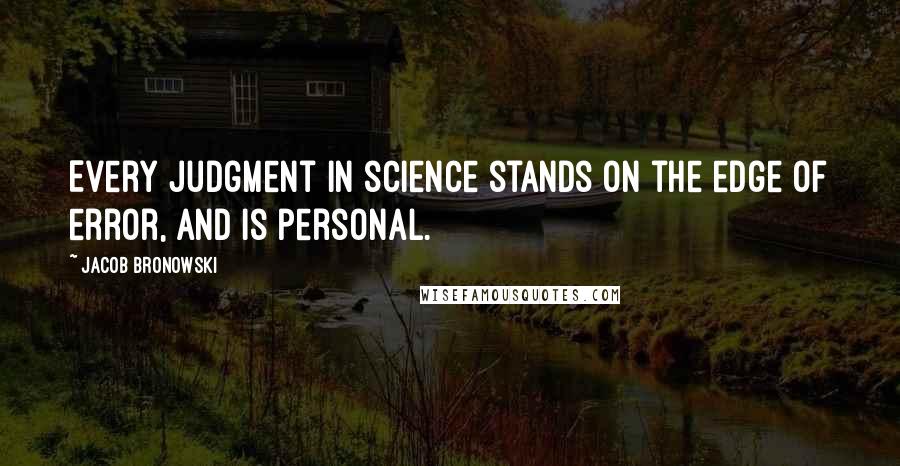 Jacob Bronowski Quotes: Every judgment in science stands on the edge of error, and is personal.