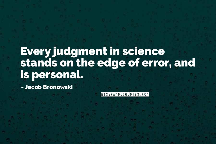 Jacob Bronowski Quotes: Every judgment in science stands on the edge of error, and is personal.
