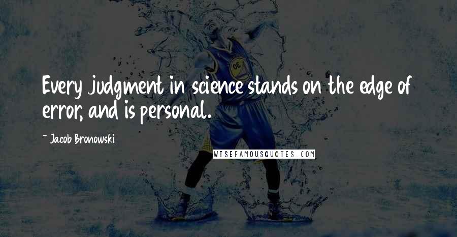 Jacob Bronowski Quotes: Every judgment in science stands on the edge of error, and is personal.