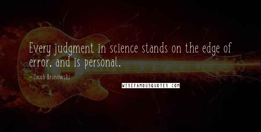 Jacob Bronowski Quotes: Every judgment in science stands on the edge of error, and is personal.