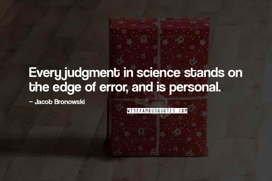 Jacob Bronowski Quotes: Every judgment in science stands on the edge of error, and is personal.