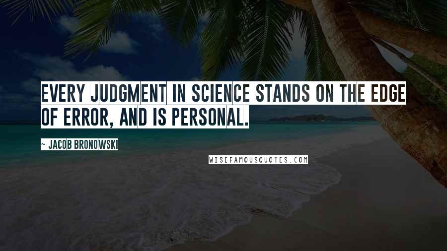 Jacob Bronowski Quotes: Every judgment in science stands on the edge of error, and is personal.