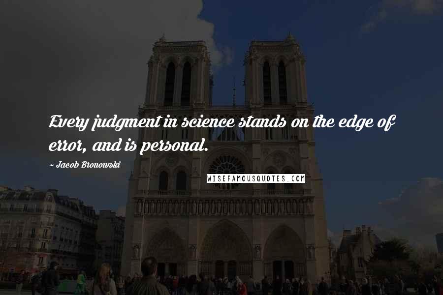 Jacob Bronowski Quotes: Every judgment in science stands on the edge of error, and is personal.