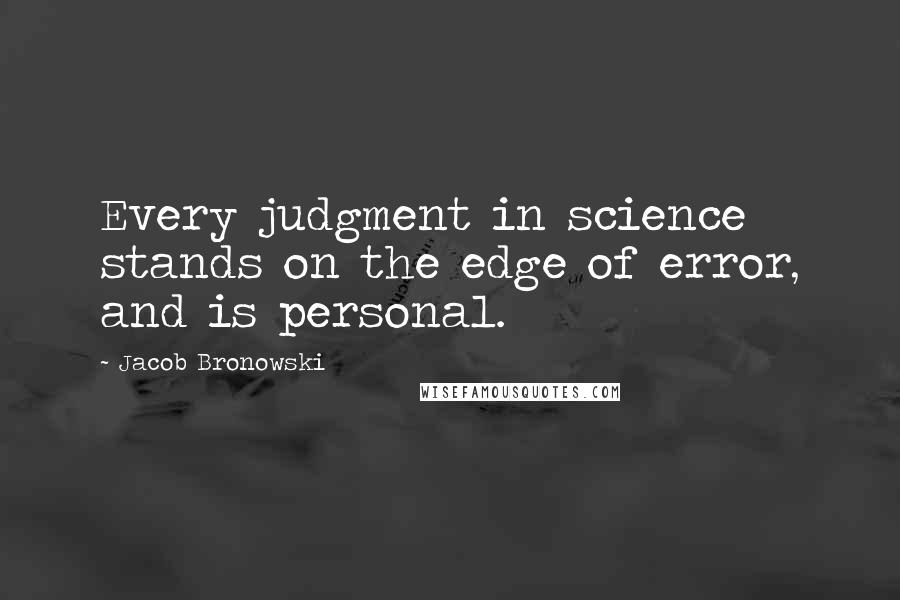 Jacob Bronowski Quotes: Every judgment in science stands on the edge of error, and is personal.