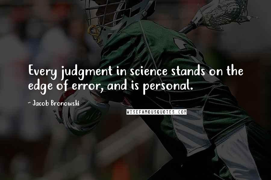 Jacob Bronowski Quotes: Every judgment in science stands on the edge of error, and is personal.