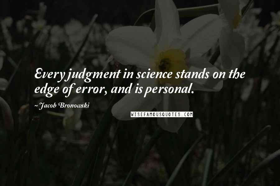 Jacob Bronowski Quotes: Every judgment in science stands on the edge of error, and is personal.