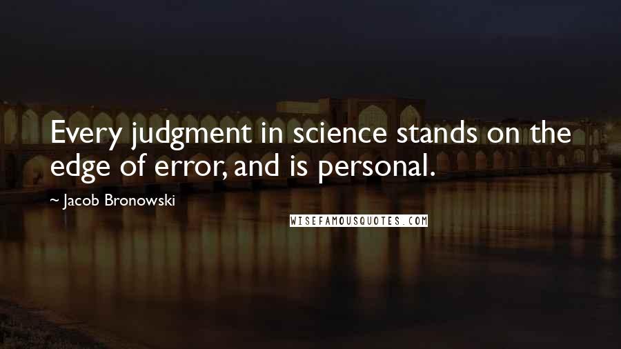 Jacob Bronowski Quotes: Every judgment in science stands on the edge of error, and is personal.