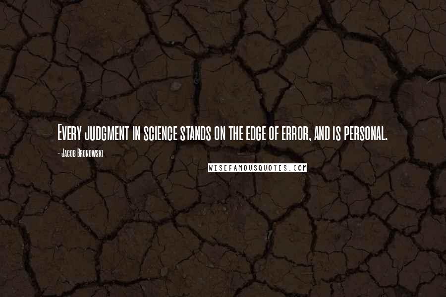 Jacob Bronowski Quotes: Every judgment in science stands on the edge of error, and is personal.