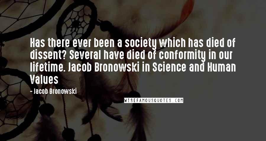 Jacob Bronowski Quotes: Has there ever been a society which has died of dissent? Several have died of conformity in our lifetime. Jacob Bronowski in Science and Human Values