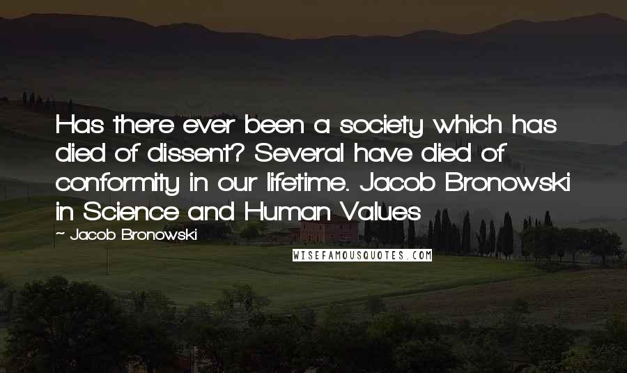 Jacob Bronowski Quotes: Has there ever been a society which has died of dissent? Several have died of conformity in our lifetime. Jacob Bronowski in Science and Human Values