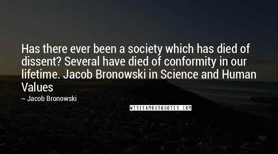 Jacob Bronowski Quotes: Has there ever been a society which has died of dissent? Several have died of conformity in our lifetime. Jacob Bronowski in Science and Human Values