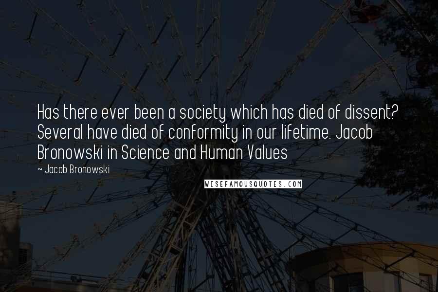 Jacob Bronowski Quotes: Has there ever been a society which has died of dissent? Several have died of conformity in our lifetime. Jacob Bronowski in Science and Human Values