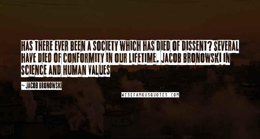 Jacob Bronowski Quotes: Has there ever been a society which has died of dissent? Several have died of conformity in our lifetime. Jacob Bronowski in Science and Human Values