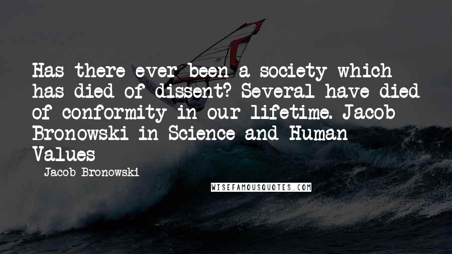 Jacob Bronowski Quotes: Has there ever been a society which has died of dissent? Several have died of conformity in our lifetime. Jacob Bronowski in Science and Human Values