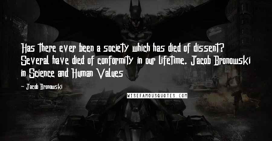 Jacob Bronowski Quotes: Has there ever been a society which has died of dissent? Several have died of conformity in our lifetime. Jacob Bronowski in Science and Human Values