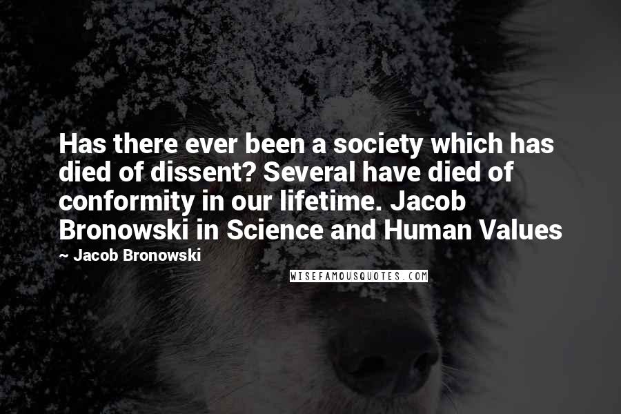 Jacob Bronowski Quotes: Has there ever been a society which has died of dissent? Several have died of conformity in our lifetime. Jacob Bronowski in Science and Human Values