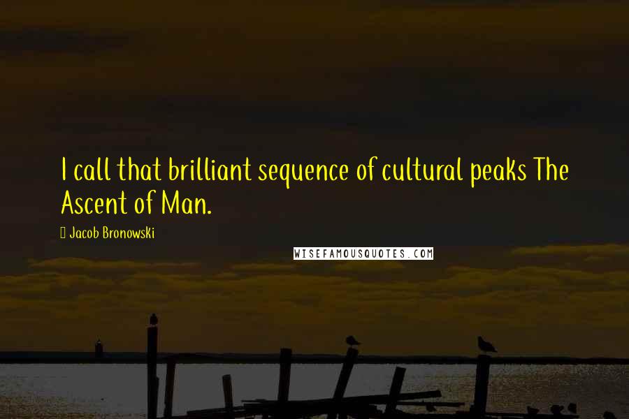 Jacob Bronowski Quotes: I call that brilliant sequence of cultural peaks The Ascent of Man.