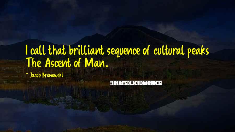 Jacob Bronowski Quotes: I call that brilliant sequence of cultural peaks The Ascent of Man.