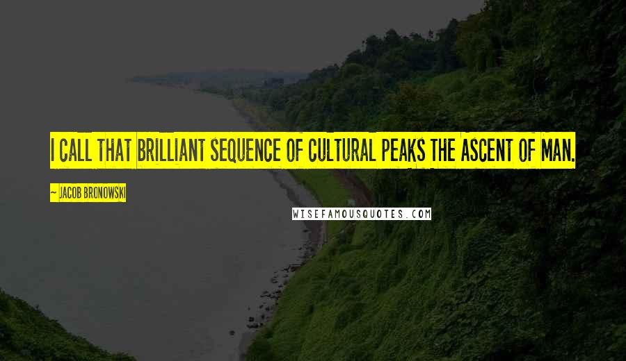 Jacob Bronowski Quotes: I call that brilliant sequence of cultural peaks The Ascent of Man.