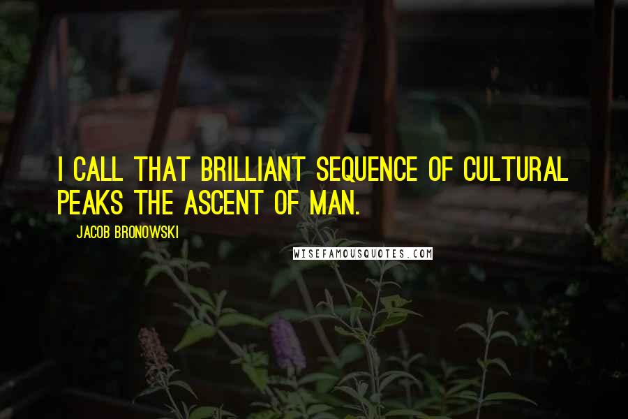 Jacob Bronowski Quotes: I call that brilliant sequence of cultural peaks The Ascent of Man.