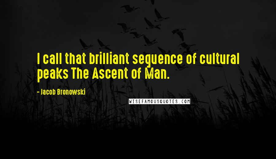 Jacob Bronowski Quotes: I call that brilliant sequence of cultural peaks The Ascent of Man.