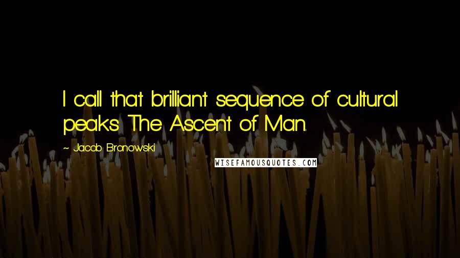 Jacob Bronowski Quotes: I call that brilliant sequence of cultural peaks The Ascent of Man.