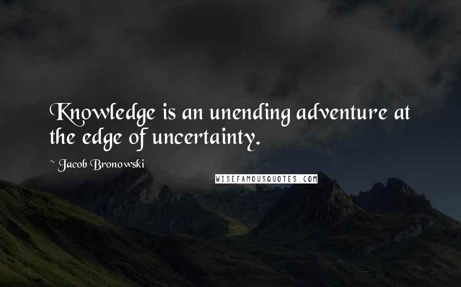 Jacob Bronowski Quotes: Knowledge is an unending adventure at the edge of uncertainty.