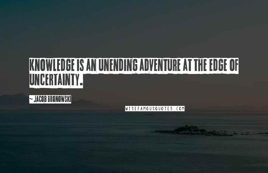 Jacob Bronowski Quotes: Knowledge is an unending adventure at the edge of uncertainty.