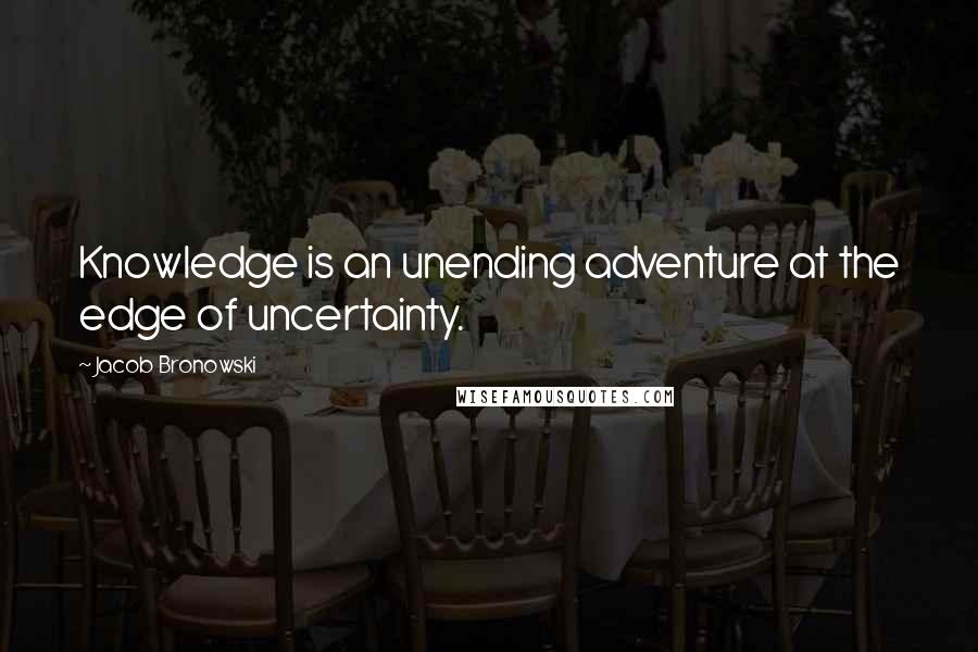 Jacob Bronowski Quotes: Knowledge is an unending adventure at the edge of uncertainty.